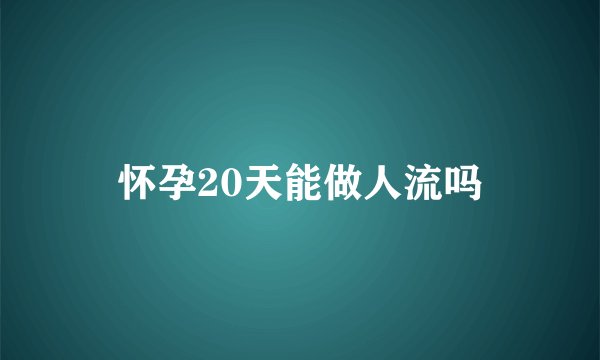 怀孕20天能做人流吗