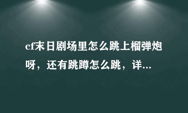 cf末日剧场里怎么跳上榴弹炮呀，还有跳蹲怎么跳，详细详细，越详细越好，谢谢！