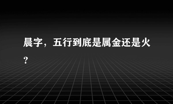 晨字，五行到底是属金还是火？