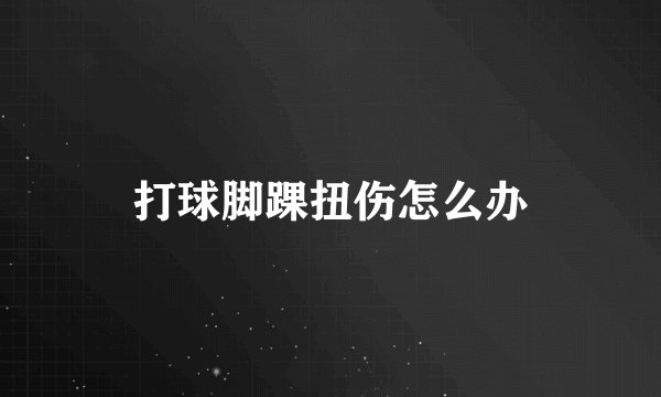 打球脚踝扭伤怎么办