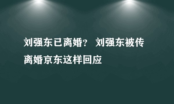 刘强东已离婚？ 刘强东被传离婚京东这样回应