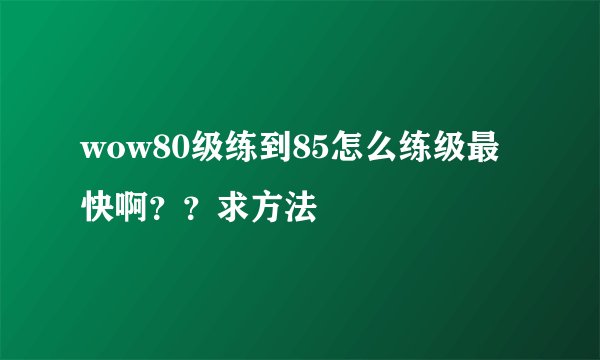 wow80级练到85怎么练级最快啊？？求方法