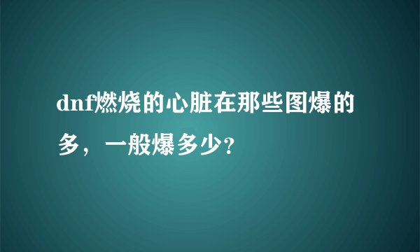 dnf燃烧的心脏在那些图爆的多，一般爆多少？