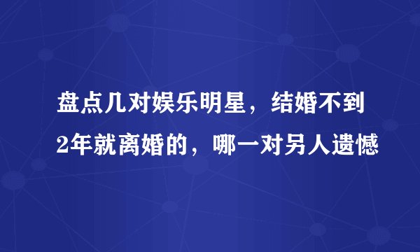 盘点几对娱乐明星，结婚不到2年就离婚的，哪一对另人遗憾