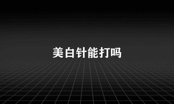 美白针能打吗