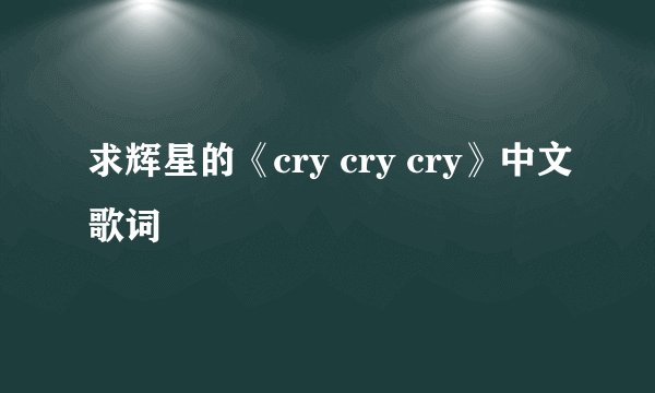 求辉星的《cry cry cry》中文歌词