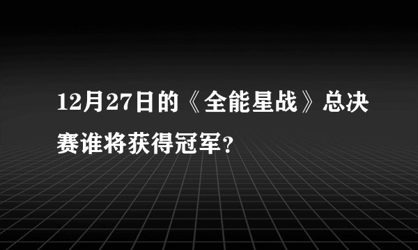 12月27日的《全能星战》总决赛谁将获得冠军？