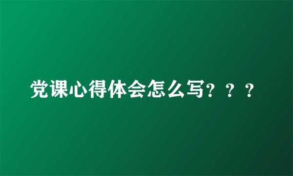 党课心得体会怎么写？？？