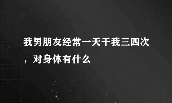 我男朋友经常一天干我三四次，对身体有什么