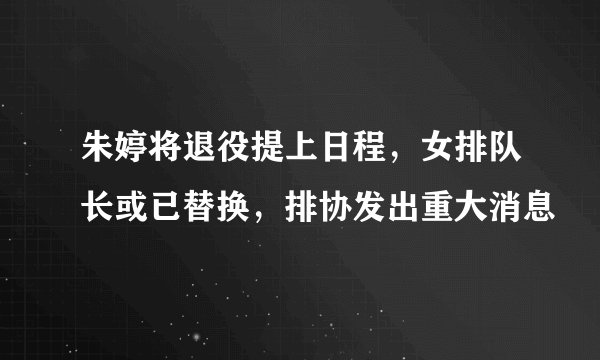朱婷将退役提上日程，女排队长或已替换，排协发出重大消息