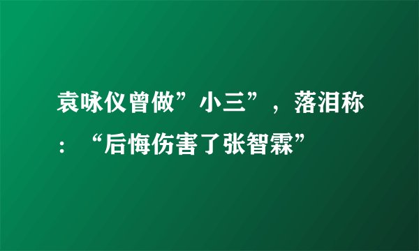 袁咏仪曾做”小三”，落泪称：“后悔伤害了张智霖”