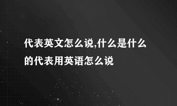 代表英文怎么说,什么是什么的代表用英语怎么说