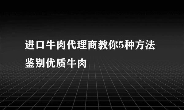 进口牛肉代理商教你5种方法鉴别优质牛肉