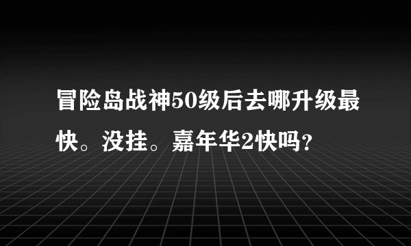 冒险岛战神50级后去哪升级最快。没挂。嘉年华2快吗？