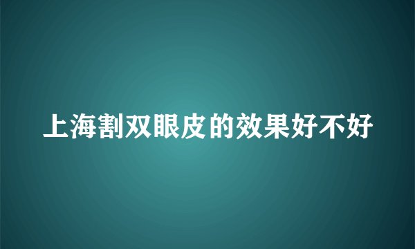 上海割双眼皮的效果好不好