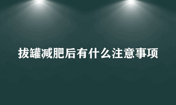 拔罐减肥后有什么注意事项