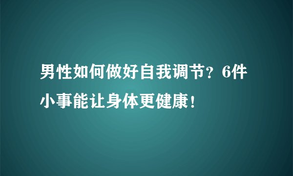 男性如何做好自我调节？6件小事能让身体更健康！