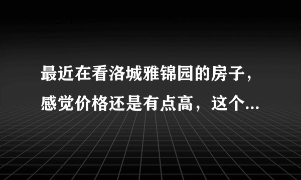 最近在看洛城雅锦园的房子，感觉价格还是有点高，这个小区之前价格如何？大概多少钱？