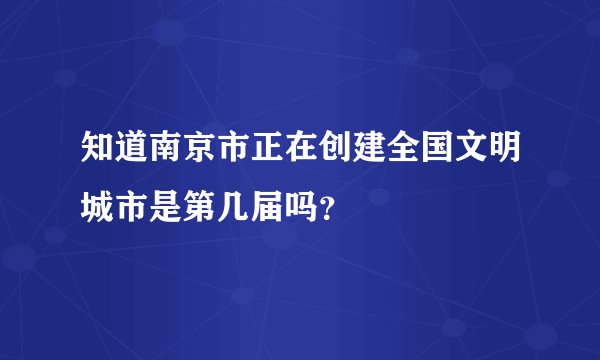 知道南京市正在创建全国文明城市是第几届吗？