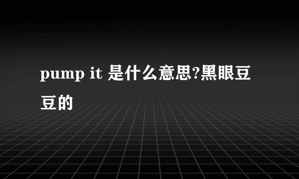 pump it 是什么意思?黑眼豆豆的