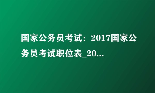 国家公务员考试：2017国家公务员考试职位表_2017国考职位表下载地址