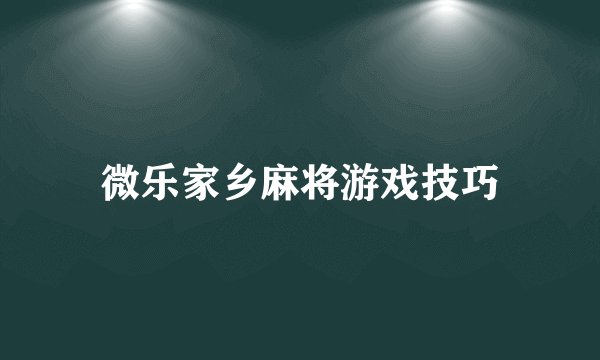 微乐家乡麻将游戏技巧