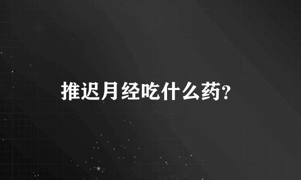 推迟月经吃什么药？