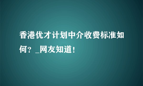 香港优才计划中介收费标准如何？_网友知道！