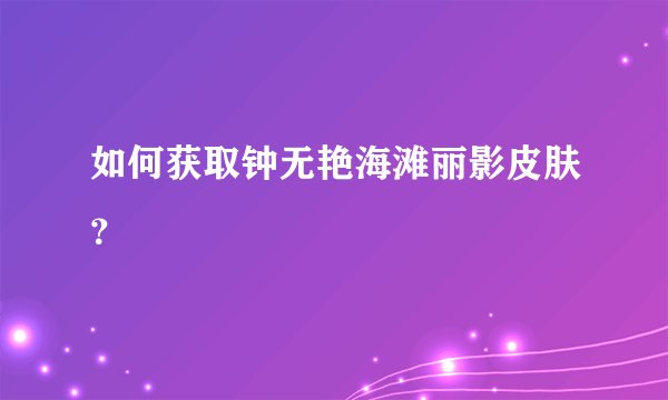 如何获取钟无艳海滩丽影皮肤？