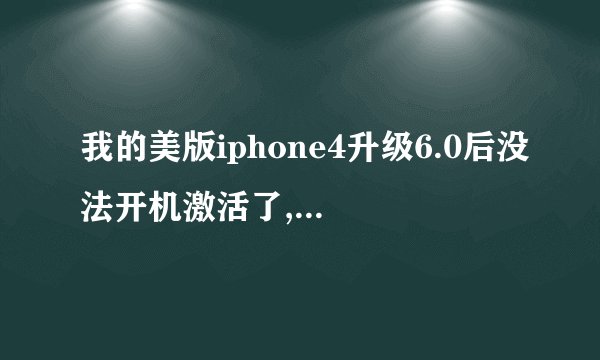 我的美版iphone4升级6.0后没法开机激活了,手机之前官解过,js商说变touch了,不能用,请