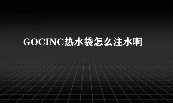 GOCINC热水袋怎么注水啊