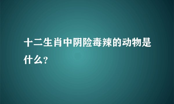 十二生肖中阴险毒辣的动物是什么？