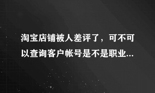 淘宝店铺被人差评了，可不可以查询客户帐号是不是职业差评师。