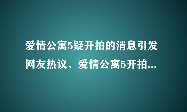 爱情公寓5疑开拍的消息引发网友热议，爱情公寓5开拍演员阵容怎么样