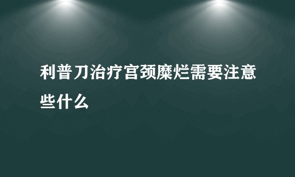 利普刀治疗宫颈糜烂需要注意些什么