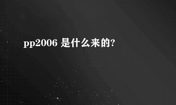 pp2006 是什么来的?