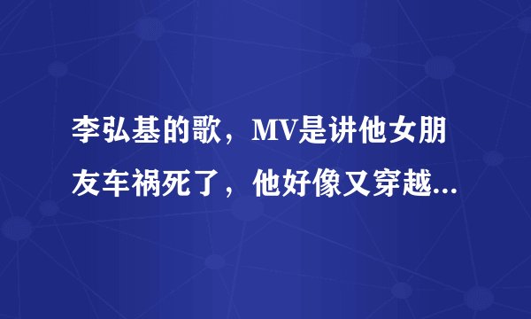 李弘基的歌，MV是讲他女朋友车祸死了，他好像又穿越到过去保护他女朋友，最后为了保护他女朋友他也死了，