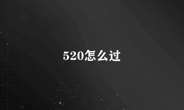 520怎么过
