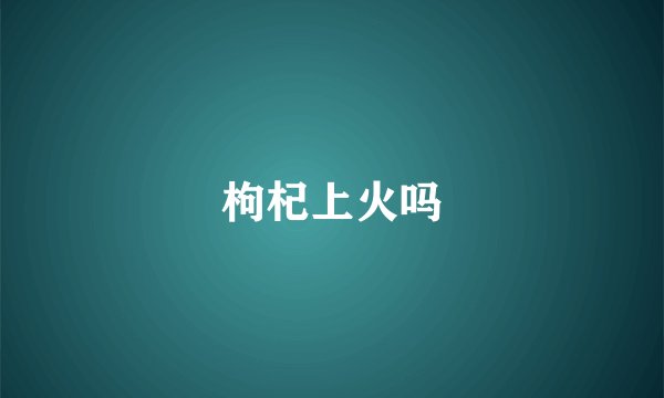 枸杞上火吗