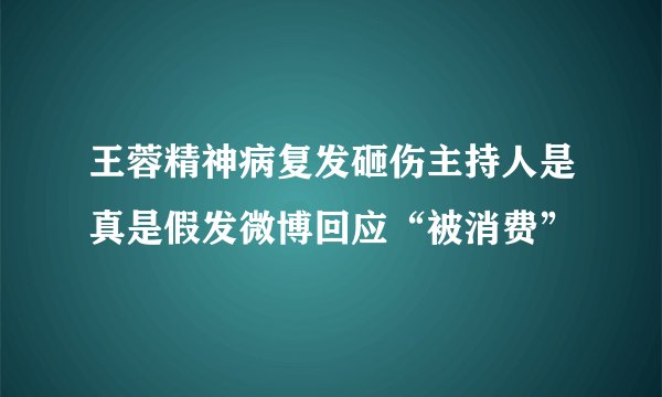 王蓉精神病复发砸伤主持人是真是假发微博回应“被消费”