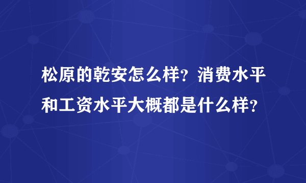 松原的乾安怎么样？消费水平和工资水平大概都是什么样？