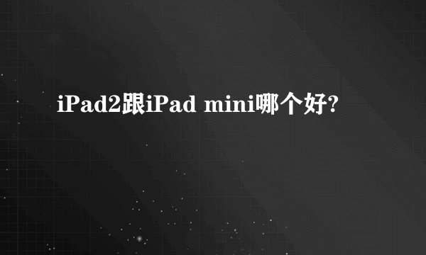 iPad2跟iPad mini哪个好?