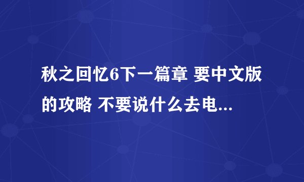 秋之回忆6下一篇章 要中文版的攻略 不要说什么去电玩巴士找 日文的看不懂！ 要中文