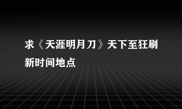 求《天涯明月刀》天下至狂刷新时间地点