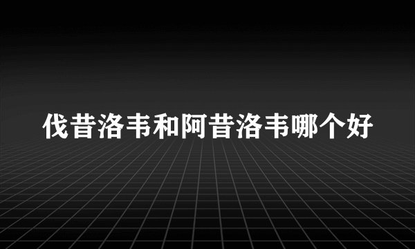 伐昔洛韦和阿昔洛韦哪个好