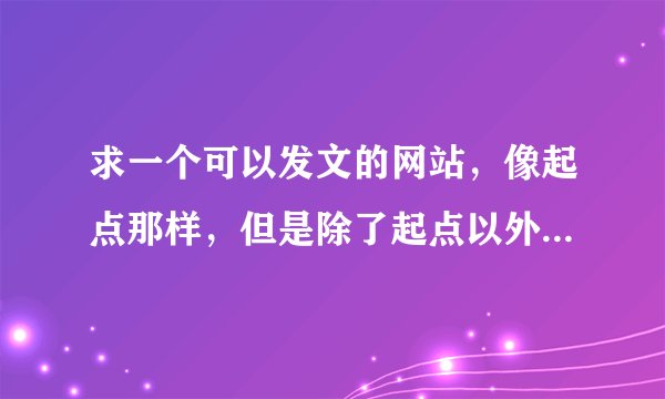 求一个可以发文的网站，像起点那样，但是除了起点以外还有没有类似的网站呢，求各位大