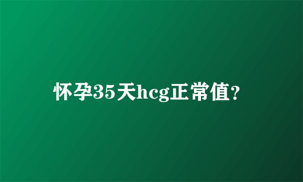 怀孕35天hcg正常值？