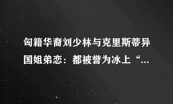 匈籍华裔刘少林与克里斯蒂异国姐弟恋：都被誉为冰上“摔韩英雄”