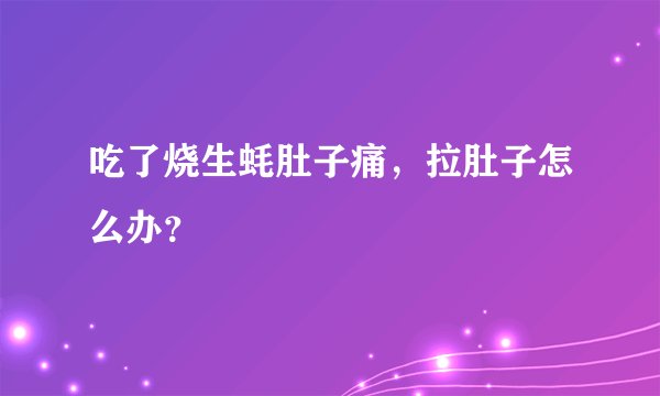 吃了烧生蚝肚子痛，拉肚子怎么办？