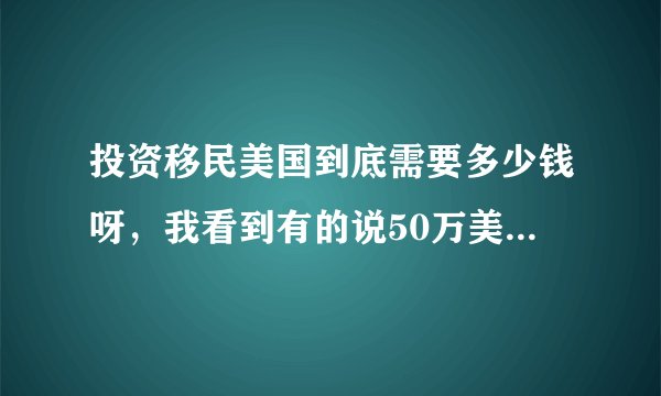 投资移民美国到底需要多少钱呀，我看到有的说50万美金，有的80万美金